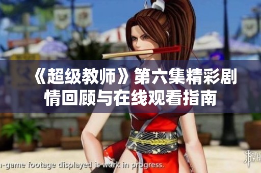 《超级教师》第六集精彩剧情回顾与在线观看指南