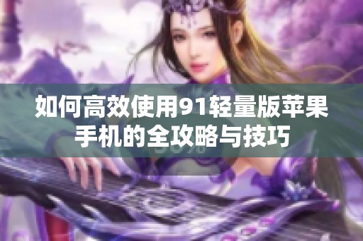 如何高效使用91轻量版苹果手机的全攻略与技巧
