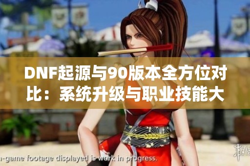 DNF起源与90版本全方位对比：系统升级与职业技能大改动解析