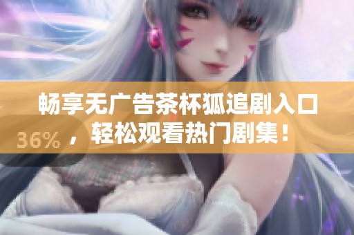 畅享无广告茶杯狐追剧入口，轻松观看热门剧集！