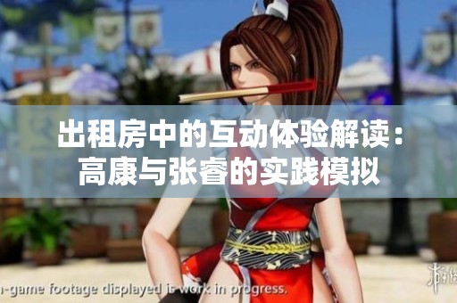 出租房中的互动体验解读：高康与张睿的实践模拟