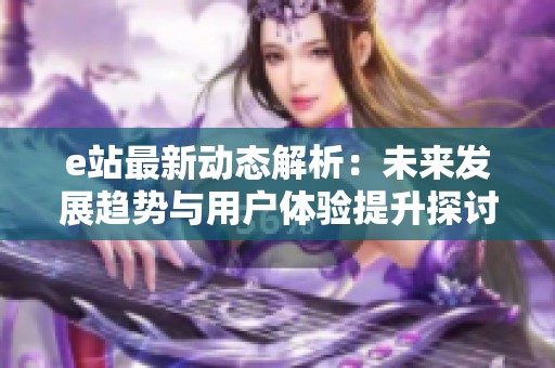 e站最新动态解析：未来发展趋势与用户体验提升探讨