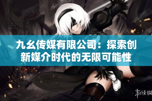 九幺传媒有限公司：探索创新媒介时代的无限可能性