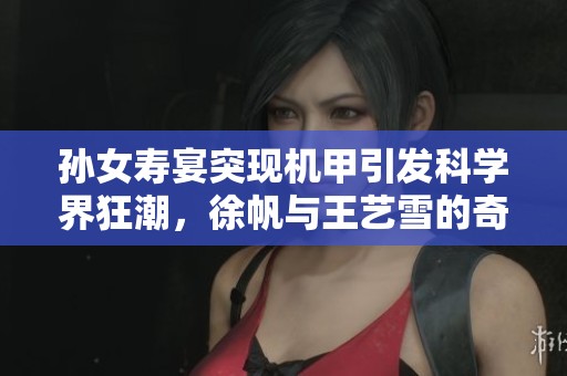 孙女寿宴突现机甲引发科学界狂潮，徐帆与王艺雪的奇幻之旅