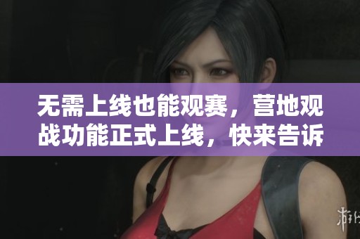 无需上线也能观赛，营地观战功能正式上线，快来告诉臭宝！