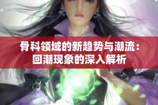 骨科领域的新趋势与潮流：回潮现象的深入解析