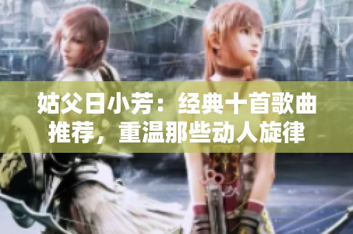 姑父日小芳：经典十首歌曲推荐，重温那些动人旋律