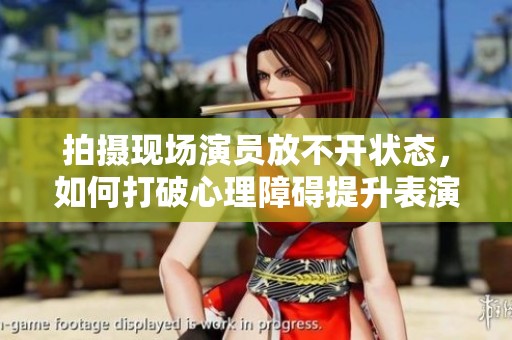 拍摄现场演员放不开状态，如何打破心理障碍提升表演水平