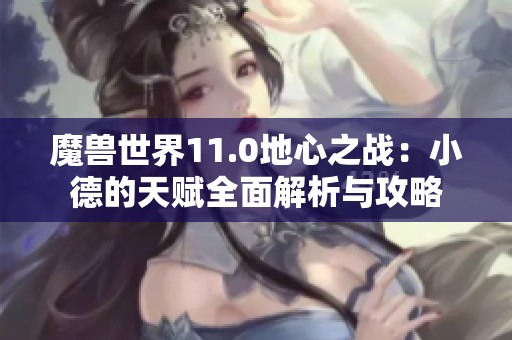 魔兽世界11.0地心之战：小德的天赋全面解析与攻略