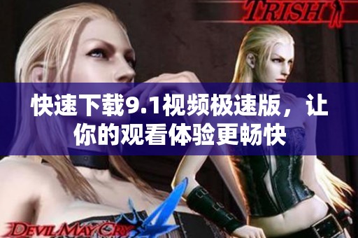 快速下载9.1视频极速版，让你的观看体验更畅快
