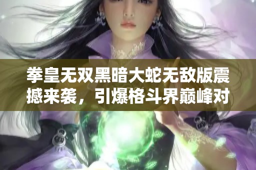 拳皇无双黑暗大蛇无敌版震撼来袭，引爆格斗界巅峰对决激情。