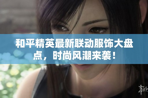 和平精英最新联动服饰大盘点，时尚风潮来袭！