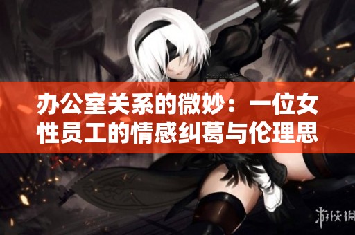 办公室关系的微妙：一位女性员工的情感纠葛与伦理思考