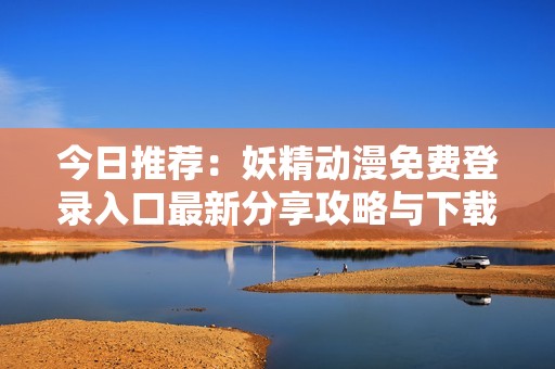 今日推荐：妖精动漫免费登录入口最新分享攻略与下载方法