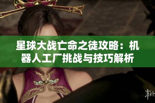 星球大战亡命之徒攻略：机器人工厂挑战与技巧解析
