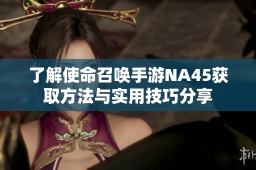 了解使命召唤手游NA45获取方法与实用技巧分享