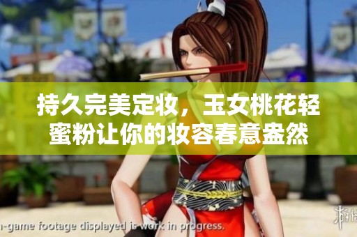 持久完美定妆，玉女桃花轻蜜粉让你的妆容春意盎然