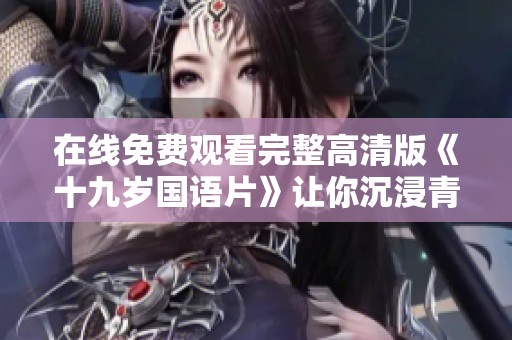 在线免费观看完整高清版《十九岁国语片》让你沉浸青春情感