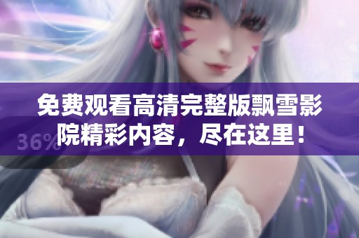 免费观看高清完整版飘雪影院精彩内容，尽在这里！