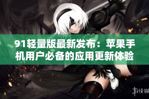 91轻量版最新发布：苹果手机用户必备的应用更新体验