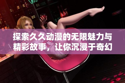 探索久久动漫的无限魅力与精彩故事，让你沉浸于奇幻世界中