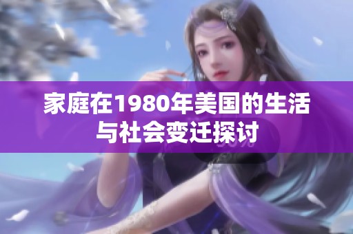 家庭在1980年美国的生活与社会变迁探讨