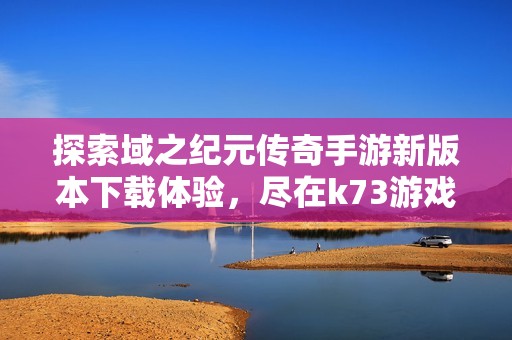 探索域之纪元传奇手游新版本下载体验，尽在k73游戏平台