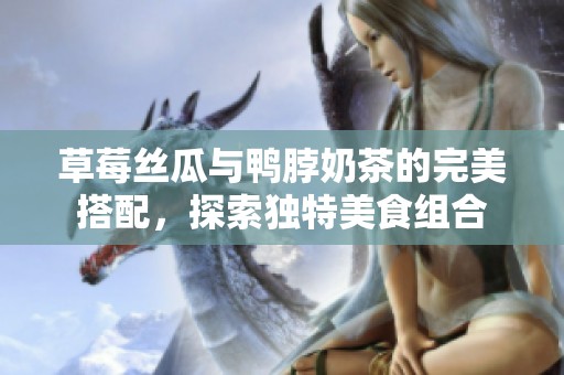 草莓丝瓜与鸭脖奶茶的完美搭配，探索独特美食组合