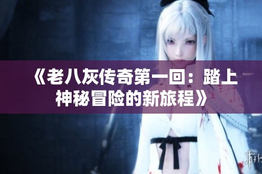 《老八灰传奇第一回：踏上神秘冒险的新旅程》