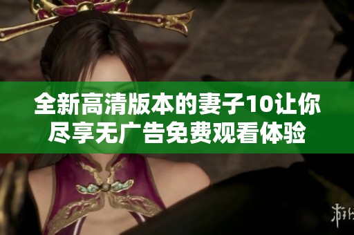 全新高清版本的妻子10让你尽享无广告免费观看体验
