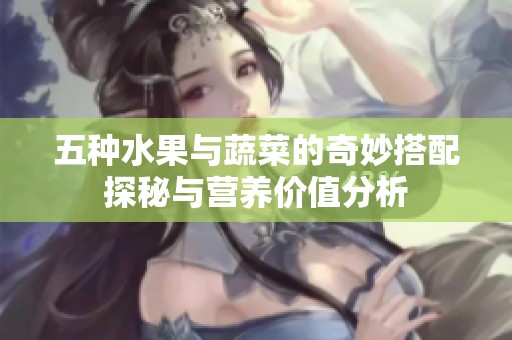 五种水果与蔬菜的奇妙搭配探秘与营养价值分析