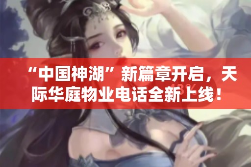 “中国神湖”新篇章开启，天际华庭物业电话全新上线！