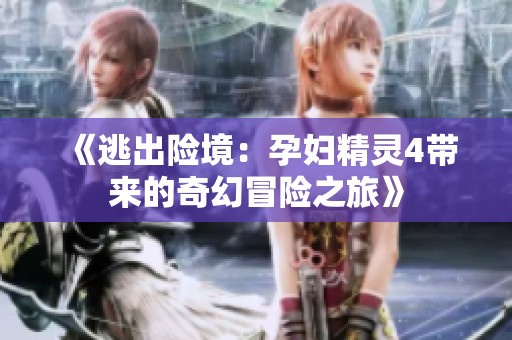 《逃出险境：孕妇精灵4带来的奇幻冒险之旅》