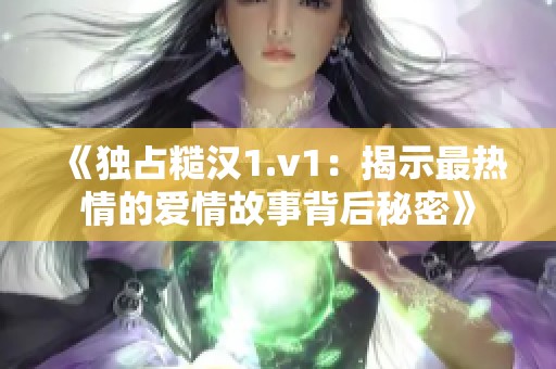 《独占糙汉1.v1：揭示最热情的爱情故事背后秘密》
