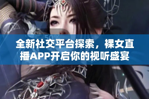 全新社交平台探索，裸女直播APP开启你的视听盛宴