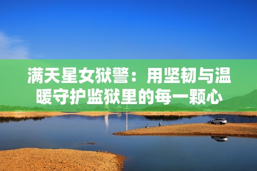 满天星女狱警：用坚韧与温暖守护监狱里的每一颗心
