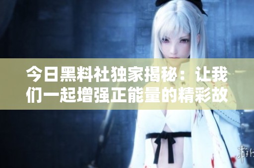 今日黑料社独家揭秘：让我们一起增强正能量的精彩故事