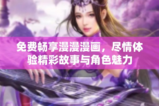 免费畅享漫漫漫画，尽情体验精彩故事与角色魅力