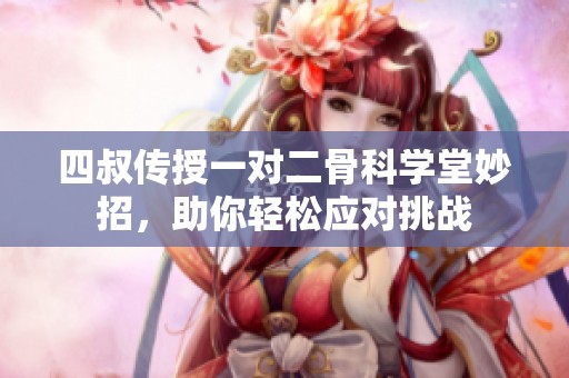 四叔传授一对二骨科学堂妙招，助你轻松应对挑战