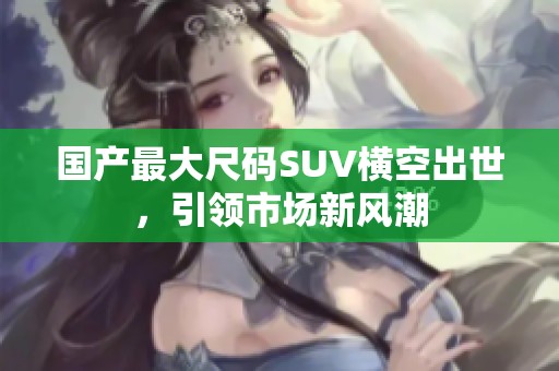 国产最大尺码SUV横空出世，引领市场新风潮
