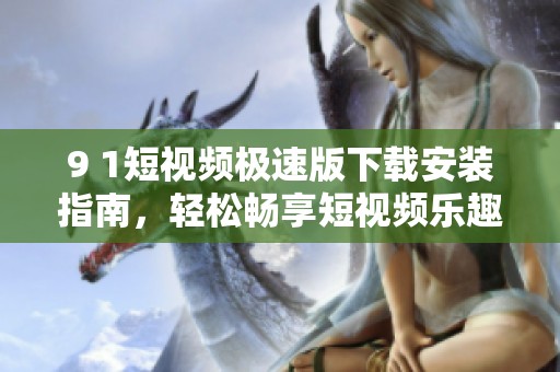 9 1短视频极速版下载安装指南，轻松畅享短视频乐趣