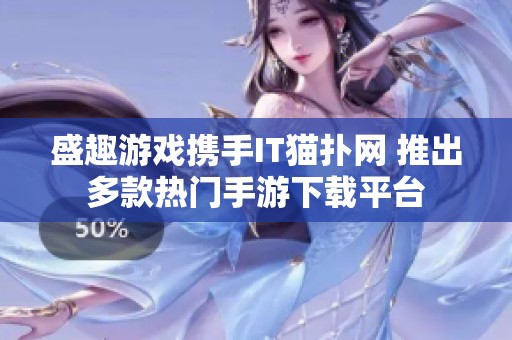 盛趣游戏携手IT猫扑网 推出多款热门手游下载平台