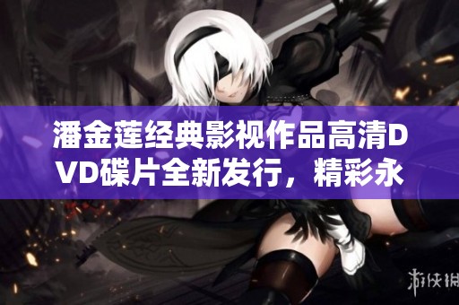 潘金莲经典影视作品高清DVD碟片全新发行，精彩永驻！