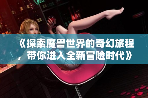 《探索魔兽世界的奇幻旅程，带你进入全新冒险时代》