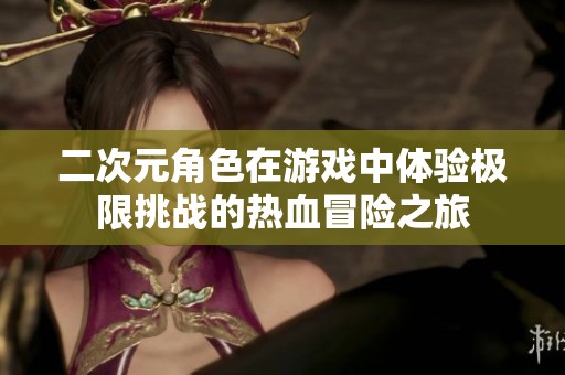 二次元角色在游戏中体验极限挑战的热血冒险之旅