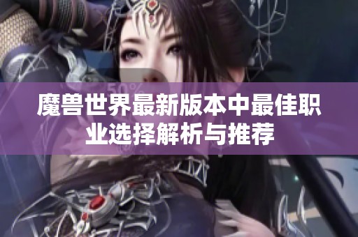 魔兽世界最新版本中最佳职业选择解析与推荐
