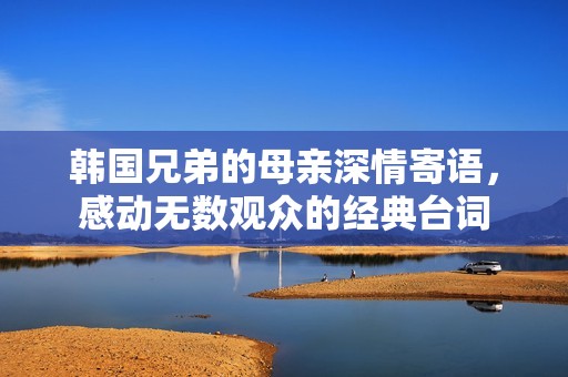 韩国兄弟的母亲深情寄语，感动无数观众的经典台词