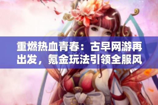 重燃热血青春：古早网游再出发，氪金玩法引领全服风潮