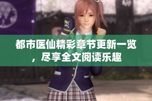 都市医仙精彩章节更新一览，尽享全文阅读乐趣