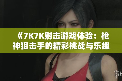 《7K7K射击游戏体验：枪神狙击手的精彩挑战与乐趣》